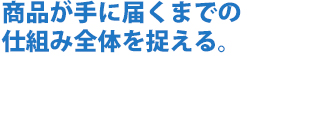 商品が手に届くまでの仕組み全体を捉える。